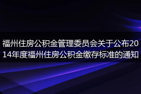 福州住房公积金管理委员会关于公布2014年度福州住房公积金缴存标准的通知