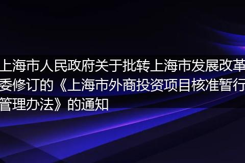 上海市人民政府关于批转上海市发展改革委修订的《上海市外商投资项目核准暂行管理办法》的通知