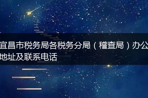 宜昌市税务局各税务分局（稽查局）办公地址及联系电话