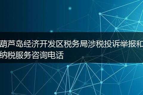 葫芦岛经济开发区税务局涉税投诉举报和纳税服务咨询电话