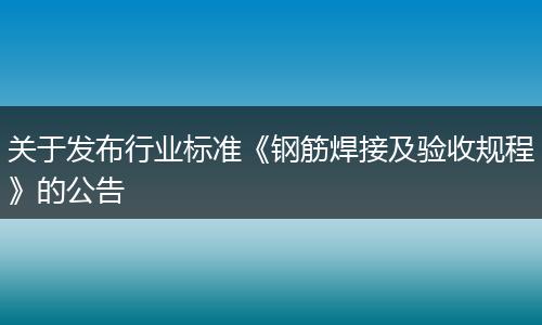 关于发布行业标准《钢筋焊接及验收规程》的公告
