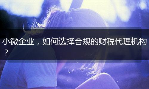 小微企业，如何选择合规的财税代理机构？