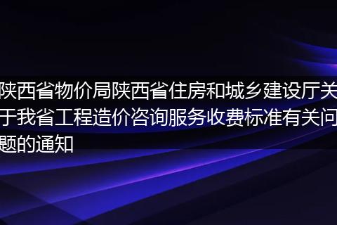 陕西省物价局陕西省住房和城乡建设厅关于我省工程造价咨询服务收费标准有关问题的通知