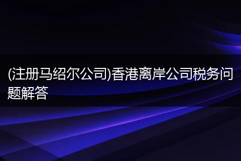 (注册马绍尔公司)香港离岸公司税务问题解答