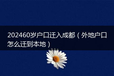 202460岁户口迁入成都（外地户口怎么迁到本地）