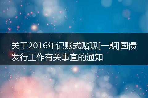 关于2016年记账式贴现[一期]国债发行工作有关事宜的通知