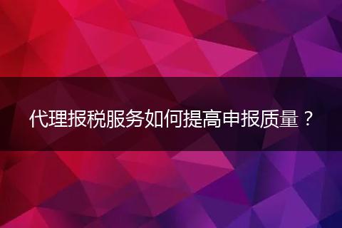 代理报税服务如何提高申报质量？
