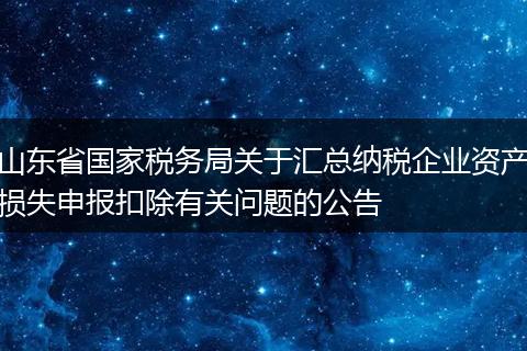 山东省国家税务局关于汇总纳税企业资产损失申报扣除有关问题的公告