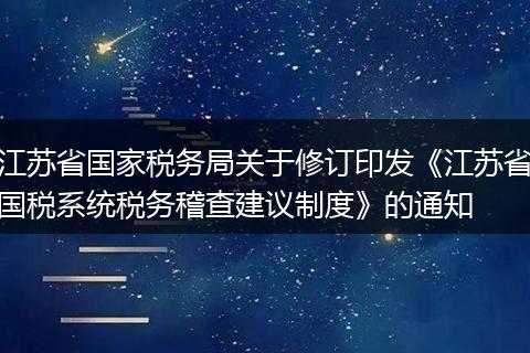 江苏省国家税务局关于修订印发《江苏省国税系统税务稽查建议制度》的通知