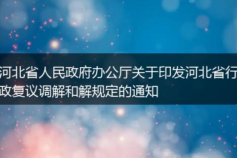 河北省人民政府办公厅关于印发河北省行政复议调解和解规定的通知