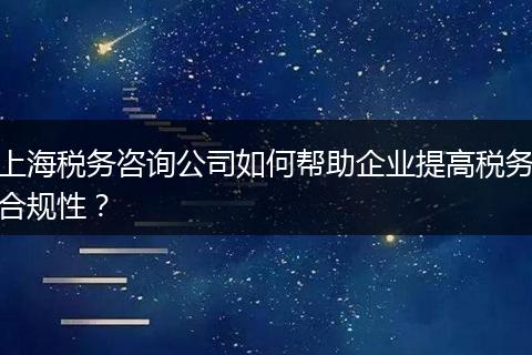 上海税务咨询公司如何帮助企业提高税务合规性？