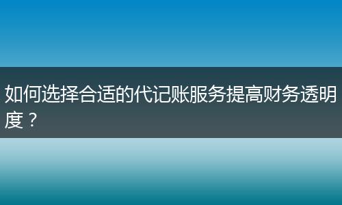 如何选择合适的代记账服务提高财务透明度？