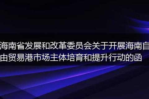 海南省发展和改革委员会关于开展海南自由贸易港市场主体培育和提升行动的函