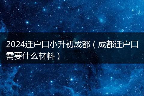 2024迁户口小升初成都（成都迁户口需要什么材料）