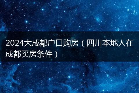 2024大成都户口购房（四川本地人在成都买房条件）