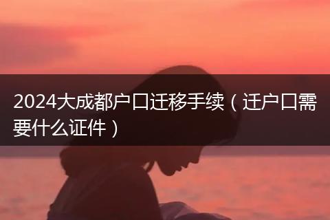 2024大成都户口迁移手续(迁户口需要什么证件)