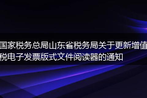 国家税务总局山东省税务局关于更新增值税电子发票版式文件阅读器的通知