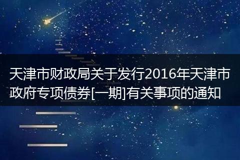 天津市财政局关于发行2016年天津市政府专项债券[一期]有关事项的通知
