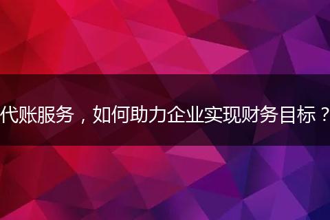 代账服务，如何助力企业实现财务目标？