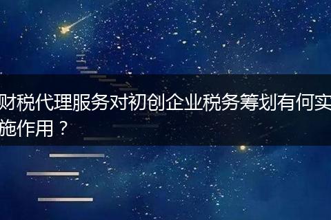 财税代理服务对初创企业税务筹划有何实施作用？