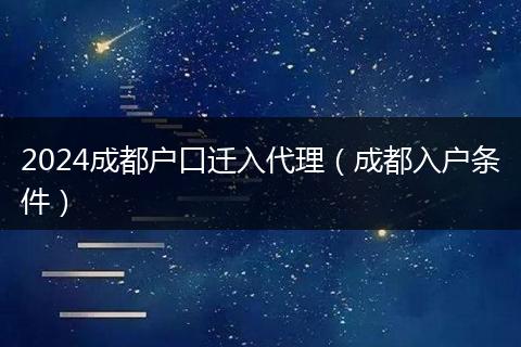 2024成都户口迁入代理(成都入户条件)
