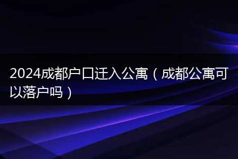 2024成都户口迁入公寓（成都公寓可以落户吗）