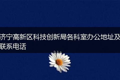 济宁高新区科技创新局各科室办公地址及联系电话