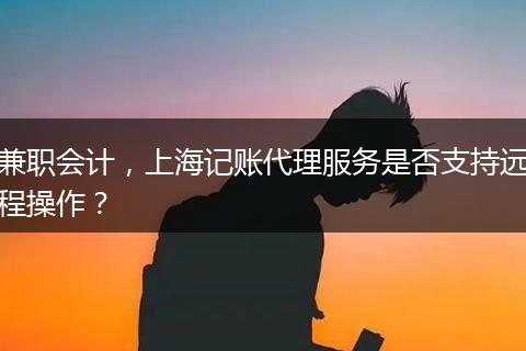 兼职会计，上海记账代理服务是否支持远程操作？