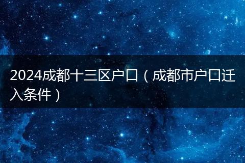 2024成都十三区户口（成都市户口迁入条件）