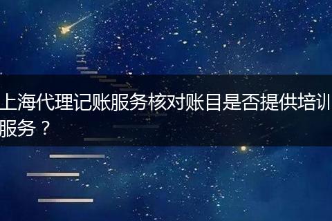 上海代理记账服务核对账目是否提供培训服务？