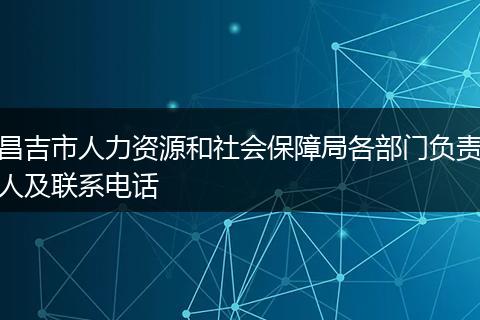 昌吉市人力资源和社会保障局各部门负责人及联系电话