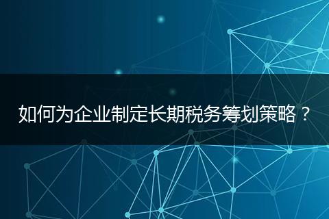 如何为企业制定长期税务筹划策略？