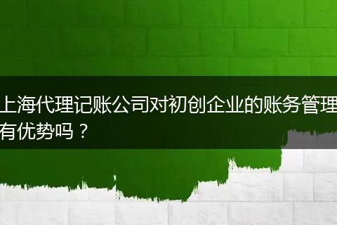 上海代理记账公司对初创企业的账务管理有优势吗？