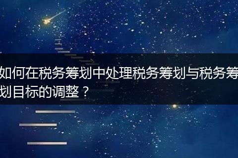 如何在税务筹划中处理税务筹划与税务筹划目标的调整？