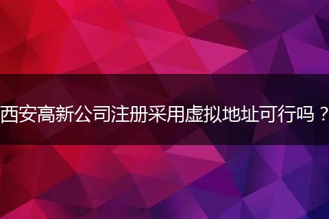 西安高新公司注册采用虚拟地址可行吗？