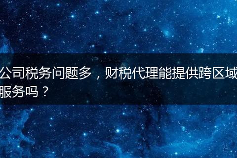 公司税务问题多，财税代理能提供跨区域服务吗？