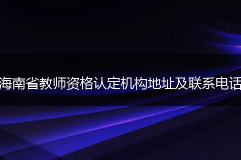 海南省教师资格认定机构地址及联系电话