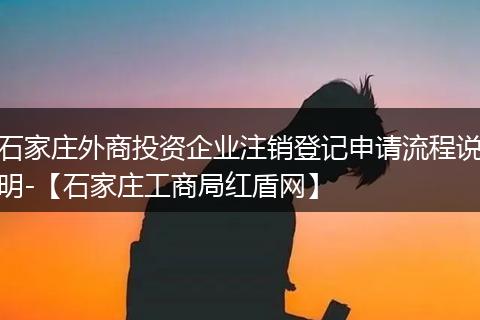 石家庄外商投资企业注销登记申请流程说明-【石家庄工商局红盾网】