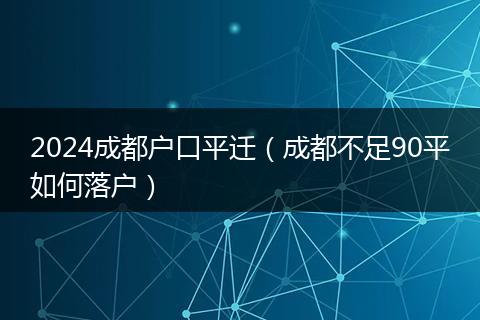 2024成都户口平迁（成都不足90平如何落户）
