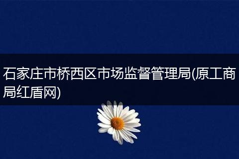 石家庄市桥西区市场监督管理局(原工商局红盾网)