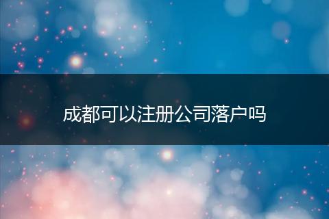 成都可以注册公司落户吗