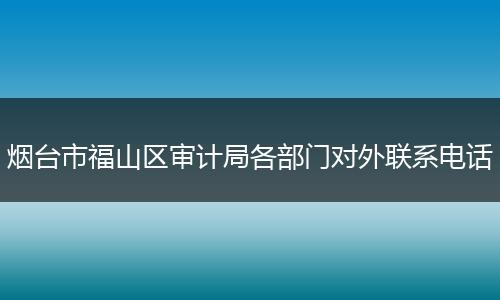 烟台市福山区审计局各部门对外联系电话