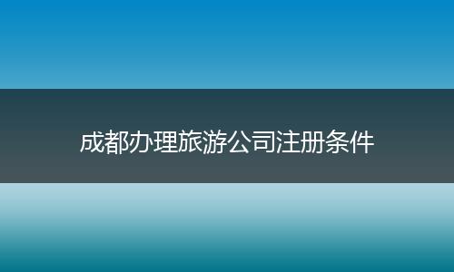 成都办理旅游公司注册条件