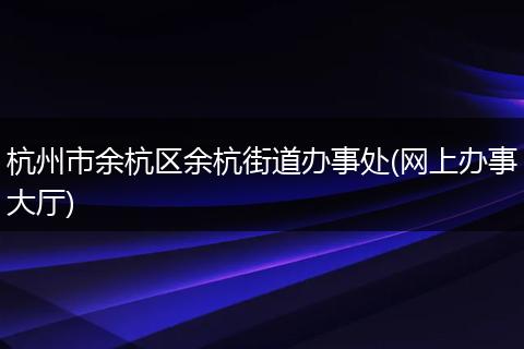 杭州市余杭区余杭街道办事处(网上办事大厅)