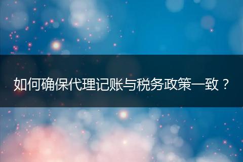如何确保代理记账与税务政策一致？