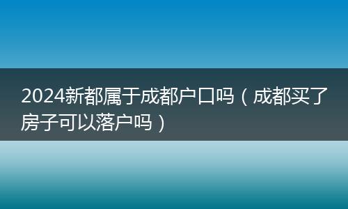 2024新都属于成都户口吗（成都买了房子可以落户吗）