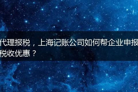 代理报税，上海记账公司如何帮企业申报税收优惠？