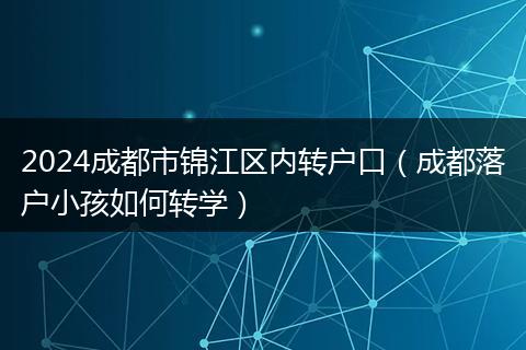 2024成都市锦江区内转户口(成都落户小孩如何转学)