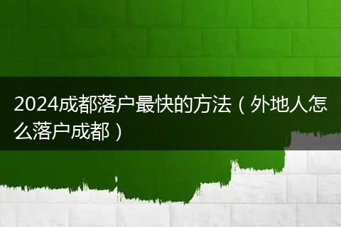 2024成都落户最快的方法（外地人怎么落户成都）
