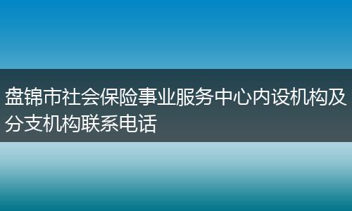 盘锦市社会保险事业服务中心内设机构及分支机构联系电话